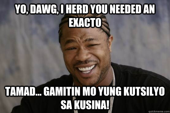YO, DAWG, I HERD YOU NEEDED AN EXACTO TAMAD... gamitin mo yung kutsilyo sa kusina!  YO DAWG