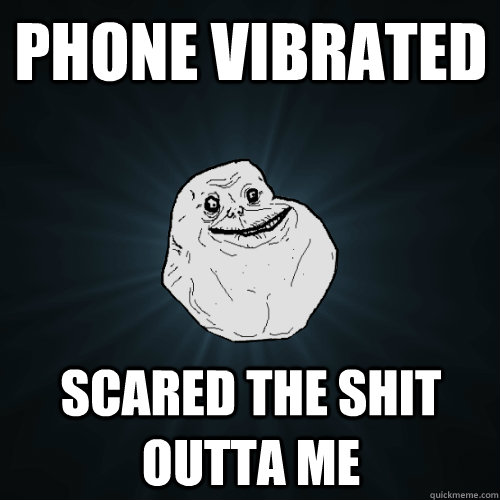 Phone vibrated scared the shit outta me  Forever Alone