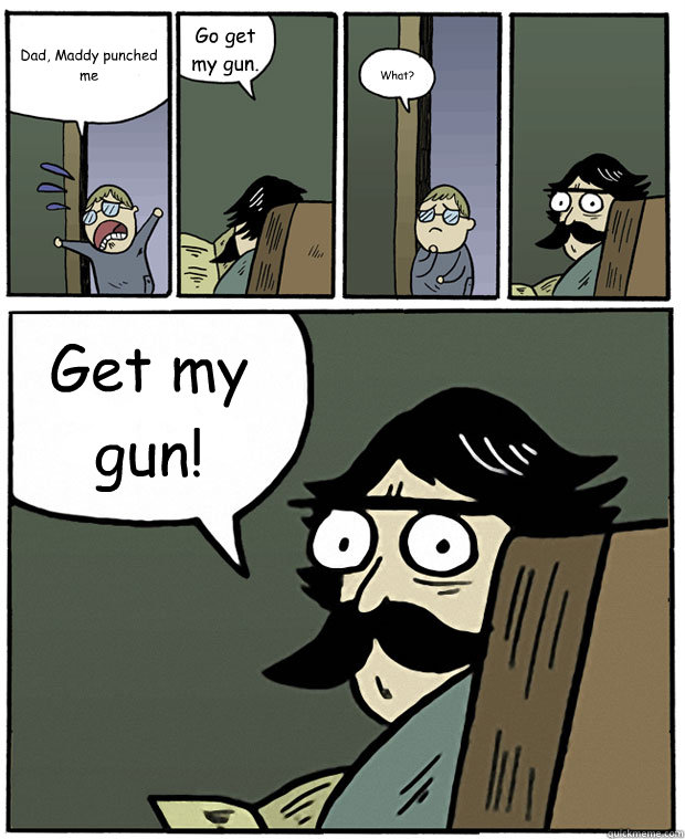 Dad, Maddy punched me Go get my gun. What? Get my gun!  Stare Dad