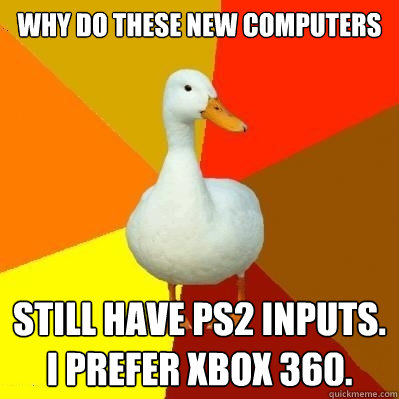 Why do these new computers still have PS2 inputs. I prefer Xbox 360.  Tech Impaired Duck