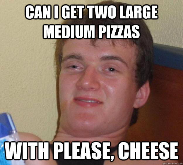 Can I get two large medium pizzas with please, cheese - Can I get two large medium pizzas with please, cheese  10 Guy