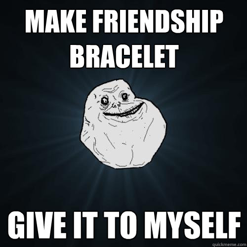 Make friendship bracelet Give it to myself   Forever Alone