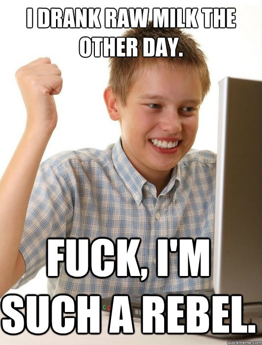 I drank raw milk the other day. Fuck, I'm such a rebel.  First Day on the Internet Kid