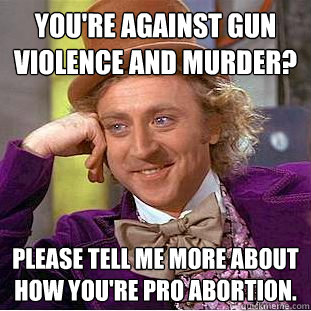 You're against gun violence and murder? Please tell me more about how you're pro abortion.  Condescending Wonka
