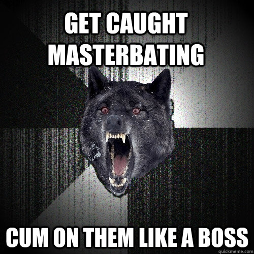 get caught masterbating cum on them like a boss  Insanity Wolf