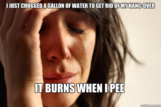 I just chugged a gallon of water to get rid of my hang-over It burns when I pee  First World Problems