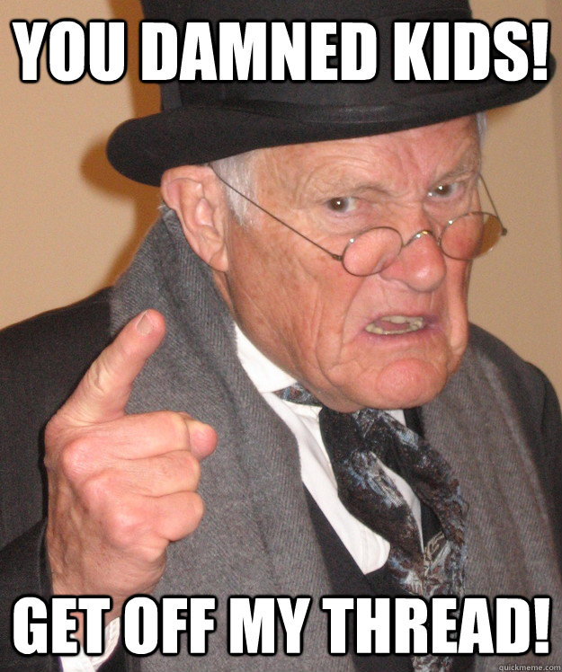 you damned kids! Get off my thread! - you damned kids! Get off my thread!  Angry Old Man