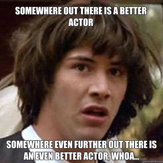 Somewhere out there is a better actor Somewhere even further out there is an even better actor, whoa...  conspiracy keanu