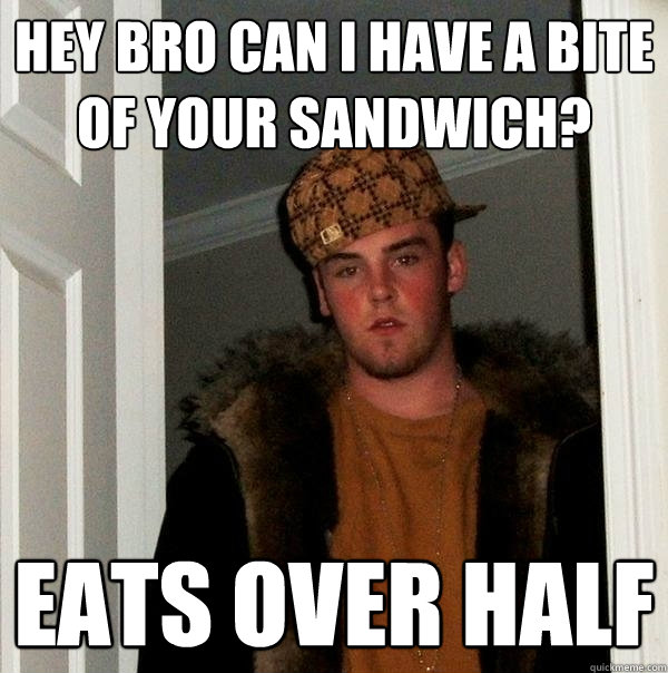 Hey bro can i have a bite of your sandwich? eats over half  Scumbag Steve