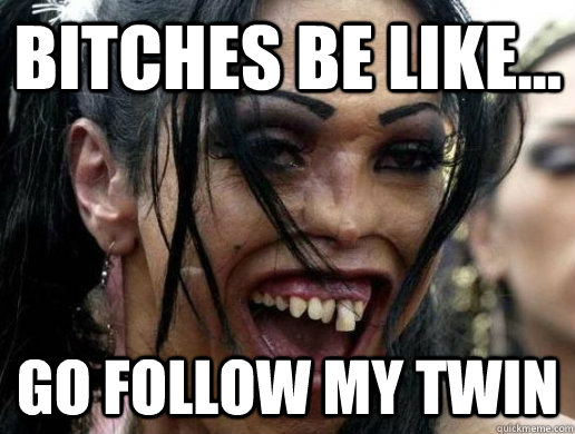 Bitches Be Like... Go Follow My Twin  