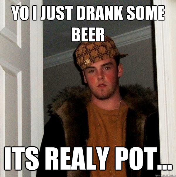 Yo i just drank some beer its realy pot...  Scumbag Steve