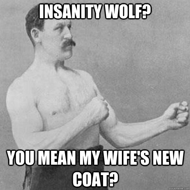 Insanity wolf? You mean my Wife's new coat?  overly manly man