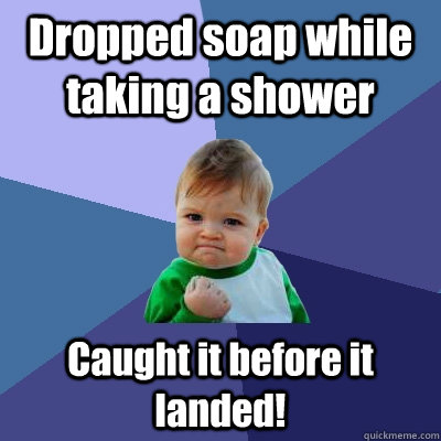 Dropped soap while taking a shower Caught it before it landed! - Dropped soap while taking a shower Caught it before it landed!  Success Kid
