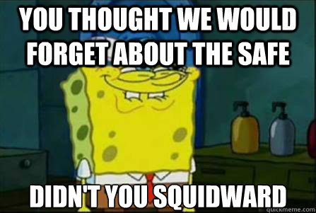 YOU THOUGHT we would forget about the safe DIDN'T YOU SQUIDWARD  