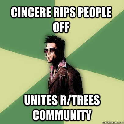 Cincere rips people off unites r/trees community - Cincere rips people off unites r/trees community  Helpful Tyler Durden