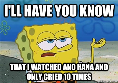 I'll Have you know That i watched ano hana and only cried 10 times  sponge