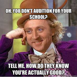 
Oh, you don't audition for your school? Tell me, how do they know you're actually good?  Condescending Wonka