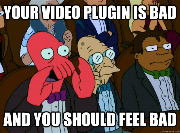 Your video plugin is bad AND YOU SHOULD FEEL BAD  Zoidberg you should feel bad