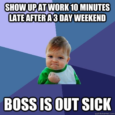 Show up at work 10 minutes late after a 3 day weekend Boss is out sick  Success Kid