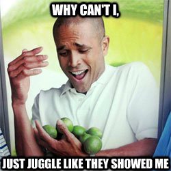 WHY CAN'T I, just juggle like they showed me  