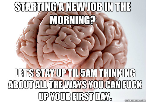 Starting a new job in the morning? Let's stay up til 5am thinking about all the ways you can fuck up your first day.  Scumbag Brain