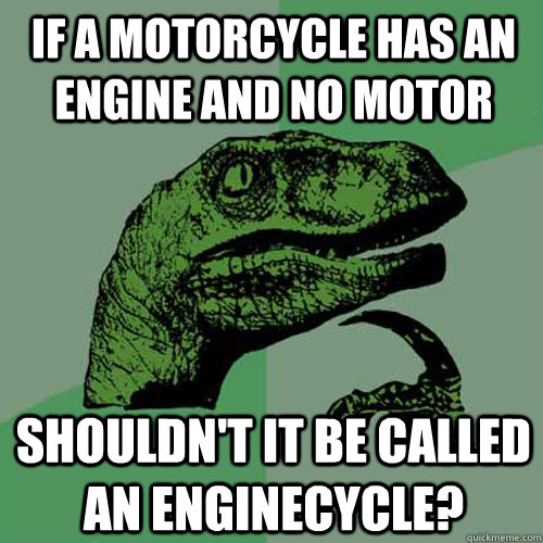 If a motorcycle has an engine and no motor shouldn't it be called an enginecycle?  Philosoraptor