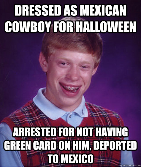 dressed as mexican cowboy for halloween arrested for not having green card on him, deported to mexico  Bad Luck Brian