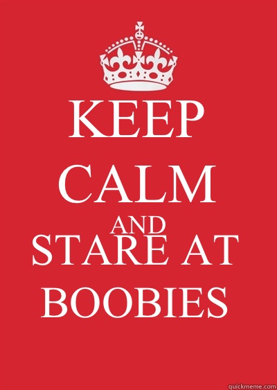 KEEP CALM AND STARE AT BOOBIES
  Keep calm or gtfo
