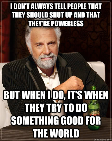 I don't always tell people that they should shut up and that they're powerless but when I do, it's when they try to do something good for the world - I don't always tell people that they should shut up and that they're powerless but when I do, it's when they try to do something good for the world  The Most Interesting Man In The World