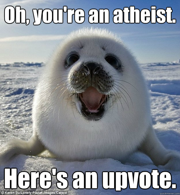 Oh, you're an atheist. Here's an upvote.  Easily Pleased Seal