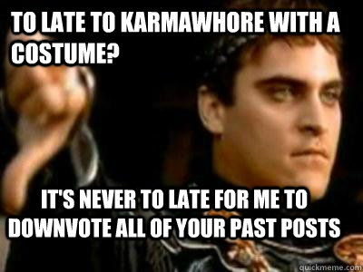 To late to karmawhore with a costume? IT's never to late for me to downvote all of your past posts  Downvoting Roman