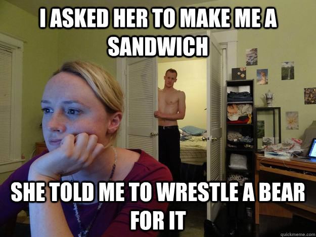 I asked her to make me a sandwich she told me to wrestle a bear for it  Redditors Husband