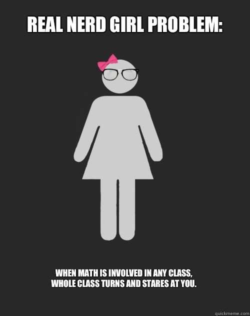 Real Nerd Girl Problem: When math is involved in any class, whole class turns and stares at you. - Real Nerd Girl Problem: When math is involved in any class, whole class turns and stares at you.  Real Nerd Girl Problems