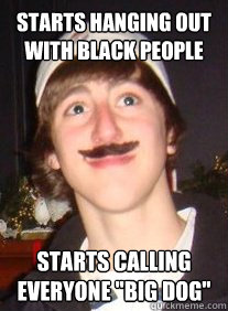starts hanging out with black people starts calling everyone 