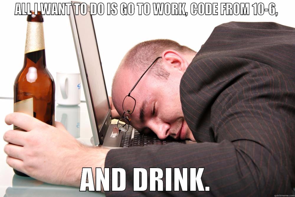 ALL I WANT TO DO IS GO TO WORK, CODE FROM 10-6, AND DRINK. Misc