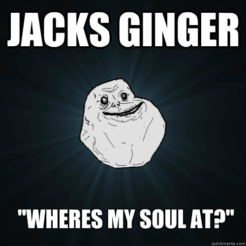 Jacks Ginger ''Wheres my soul at?''  Forever Alone