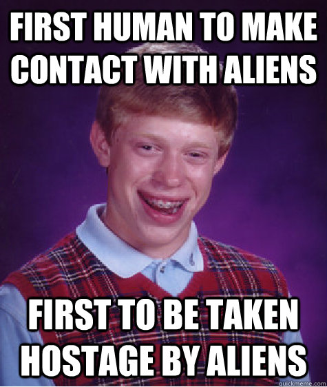 First human to make contact with aliens  first to be taken hostage by aliens  Bad Luck Brian