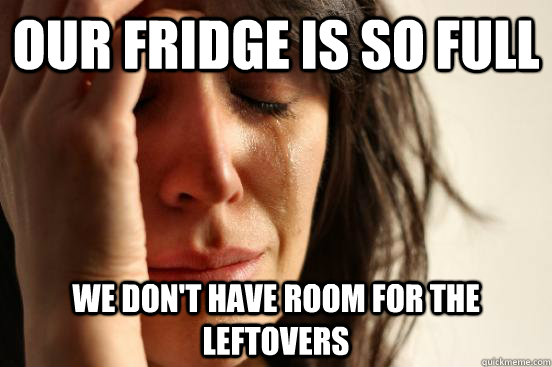 our fridge is so full we don't have room for the leftovers  First World Problems