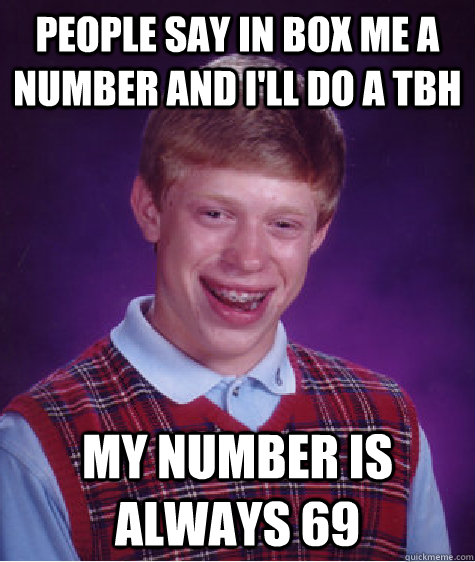 people say in box me a number and i'll do a tbh my number is always 69  Bad Luck Brian