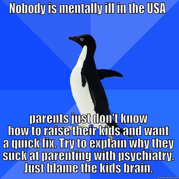 for the record penguin - NOBODY IS MENTALLY ILL IN THE USA  PARENTS JUST DON'T KNOW HOW TO RAISE THEIR KIDS AND WANT A QUICK FIX. TRY TO EXPLAIN WHY THEY SUCK AT PARENTING WITH PSYCHIATRY. JUST BLAME THE KIDS BRAIN. Socially Awkward Penguin