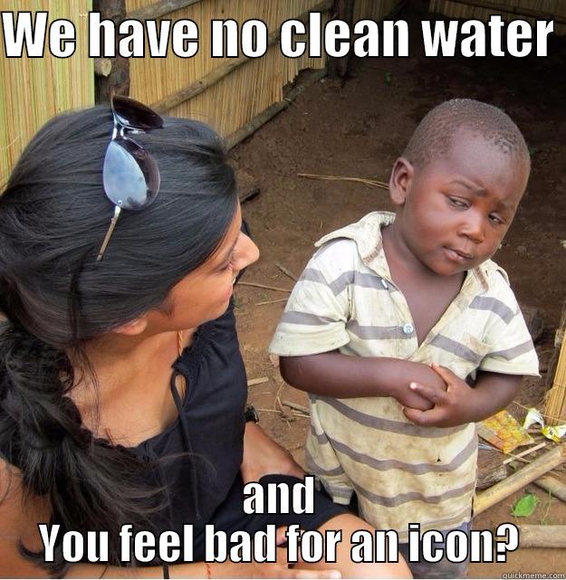 and You feel bad for an icon? - WE HAVE NO CLEAN WATER  AND YOU FEEL BAD FOR AN ICON? Skeptical Third World Kid