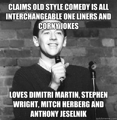 claims old style comedy is all interchangeable one liners and corny jokes loves dimitri martin, stephen wright, mitch herberg and anthony jeselnik  Comedy Enthusiast