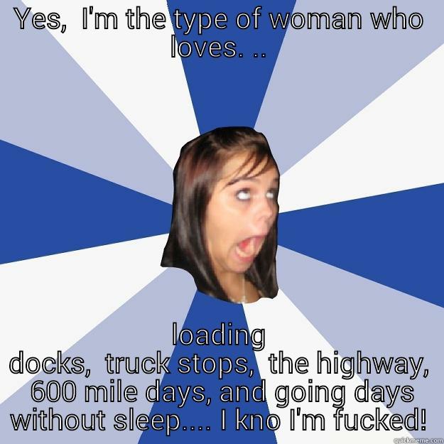 YES,  I'M THE TYPE OF WOMAN WHO LOVES. .. LOADING DOCKS,  TRUCK STOPS,  THE HIGHWAY,  600 MILE DAYS, AND GOING DAYS WITHOUT SLEEP.... I KNO I'M FUCKED! Annoying Facebook Girl