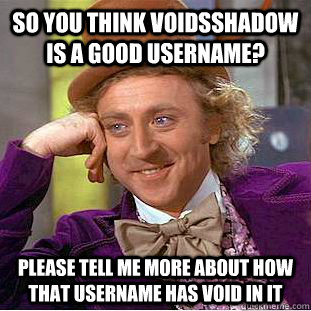 So you think VoidsShadow is a good username? please tell me more about how that username has void in it  Condescending Wonka