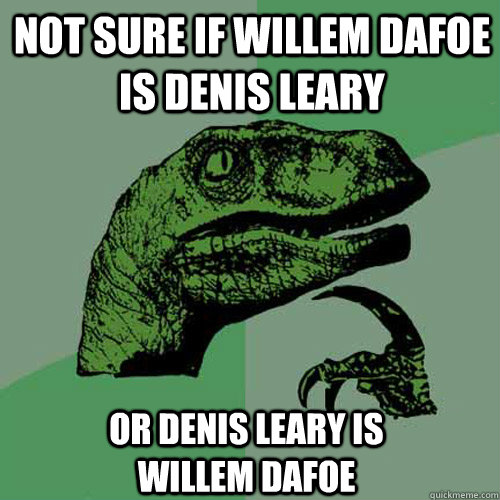Not sure if Willem Dafoe is Denis Leary or Denis Leary is Willem dafoe - Not sure if Willem Dafoe is Denis Leary or Denis Leary is Willem dafoe  Philosoraptor