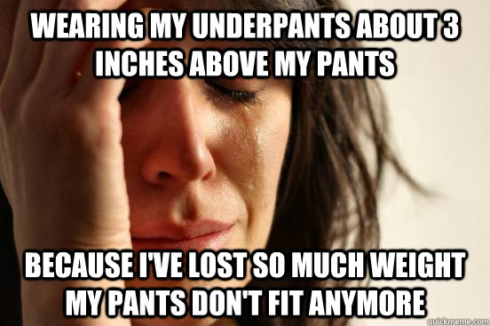 wearing my underpants about 3 inches above my pants  because I've lost so much weight my pants don't fit anymore  First World Problems