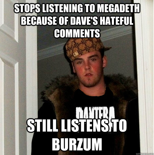 Stops listening to Megadeth because of Dave's hateful comments Still listens to Burzum  Scumbag Metalhead