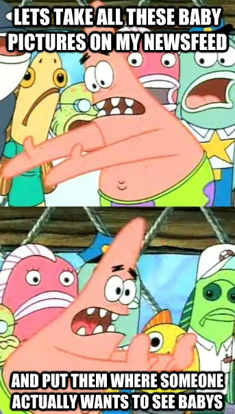 Lets take all these baby pictures on my newsfeed and put them where someone actually wants to see babys  Push it somewhere else Patrick