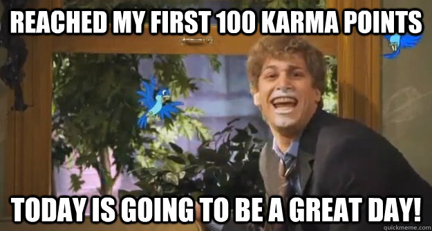reached my first 100 karma points today is going to be a great day! - reached my first 100 karma points today is going to be a great day!  Great Day