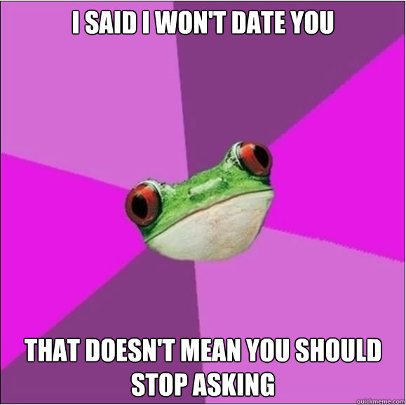 i said i won't date you that doesn't mean you should stop asking  Foul Bachelorette Frog